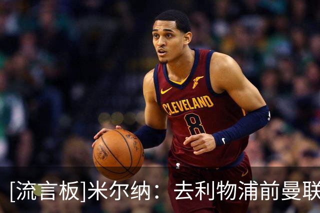 [流言板]米尔纳：去利物浦前曼联找过我，但我是利兹联球迷讨厌他们
